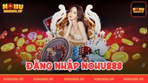 Đăng nhập Nohu888 khám phá thiên đường giải trí bất tận