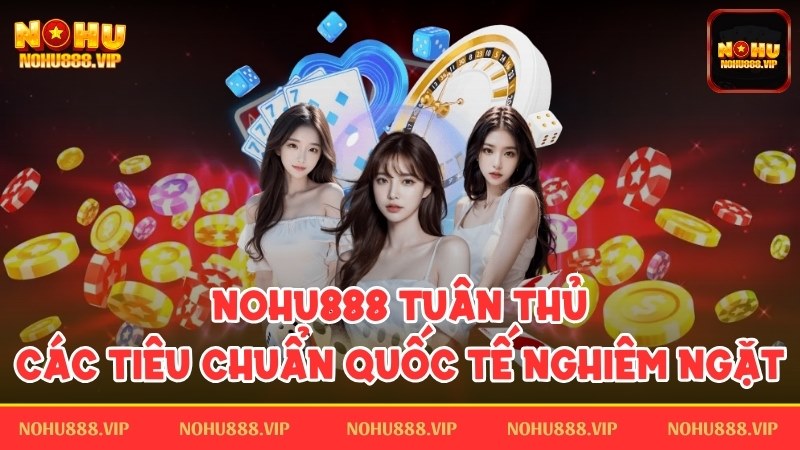 Nohu888 tuân thủ những tiêu chuẩn quốc tế nghiêm ngặt